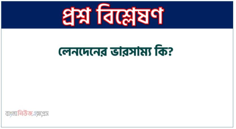 লেনদেনের ভারসাম্য বলতে কি বুঝায় উদাহরণসহ ব্যাখ্যা কর , লেনদেনের ভারসাম্য কী?, লেনদেনের ভারসাম্য বলতে কী বুঝ?, লেনদেনের ভারসাম্য সংজ্ঞা দাও, লেনদেনের ভারসাম্য সম্পর্কে সংক্ষিপ্ত আলোচনা কর, লেনদেনের ভারসাম্য কাকে বলে?
