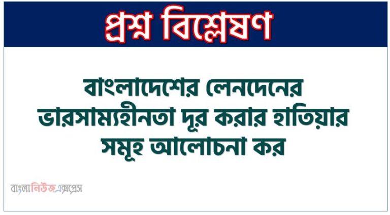 বাংলাদেশের লেনদেনের ভারসাম্যহীনতা দূর করার হাতিয়ার সমূহ আলোচনা কর