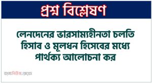 লেনদেনের ভারসাম্যহীনতা চলতি হিসাব ও মূলধন হিসেবের মধ্যে পার্থক্য আলোচনা কর