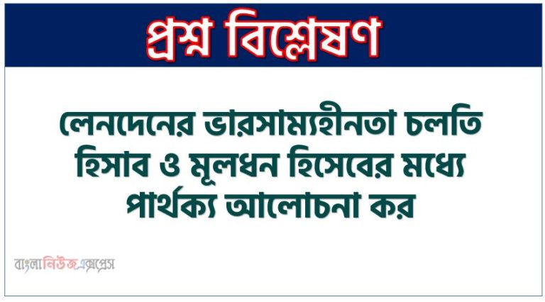 লেনদেনের ভারসাম্যহীনতা চলতি হিসাব ও মূলধন হিসেবের মধ্যে পার্থক্য আলোচনা কর