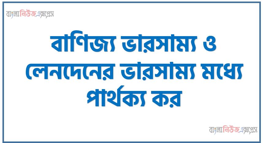 বাণিজ্য ভারসাম্য ও লেনদেনের ভারসাম্য মধ্যে পার্থক্য কর