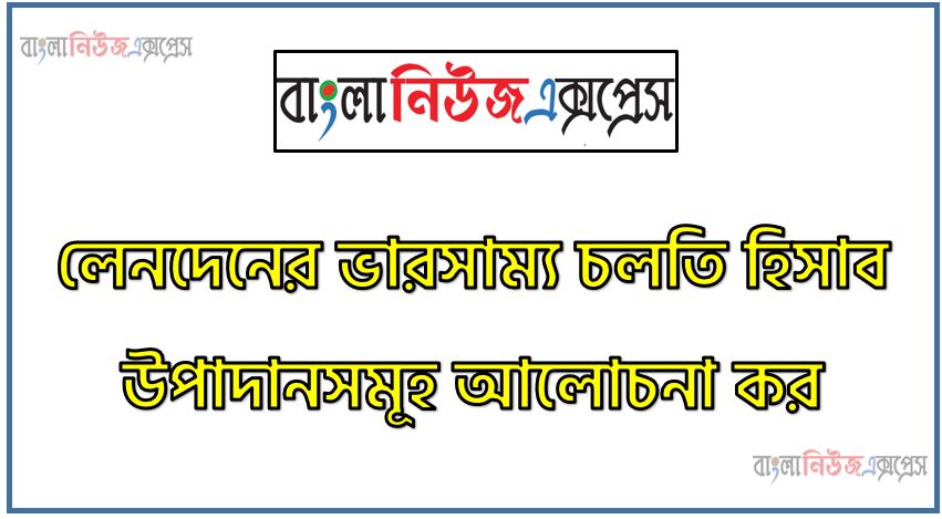 লেনদেনের ভারসাম্য চলতি হিসাব উপাদানসমূহ আলোচনা কর