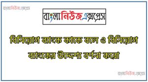 বিনিয়োগ ব্যাংক কাকে বলে ও বিনিয়োগ ব্যাংকের উদ্দেশ্য বর্ণনা করো 59 বিনিয়োগ ব্যাংক কাকে বলে ও বিনিয়োগ ব্যাংকের উদ্দেশ্য বর্ণনা করো