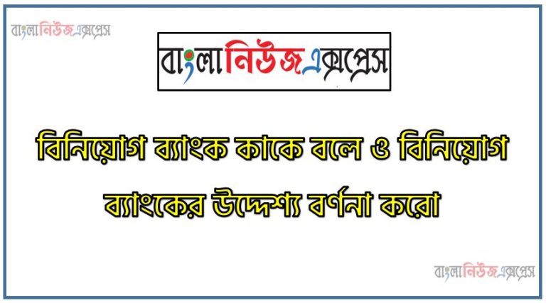 বিনিয়োগ ব্যাংক কাকে বলে ও বিনিয়োগ ব্যাংকের উদ্দেশ্য বর্ণনা করো