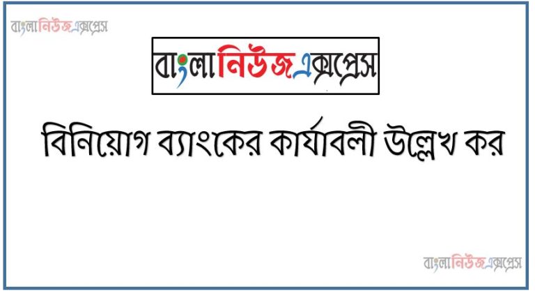 বিনিয়োগ ব্যাংকের কার্যাবলী উল্লেখ কর, বিনিয়োগ ব্যাংকের কার্যাবলী কি আলোচনা কর