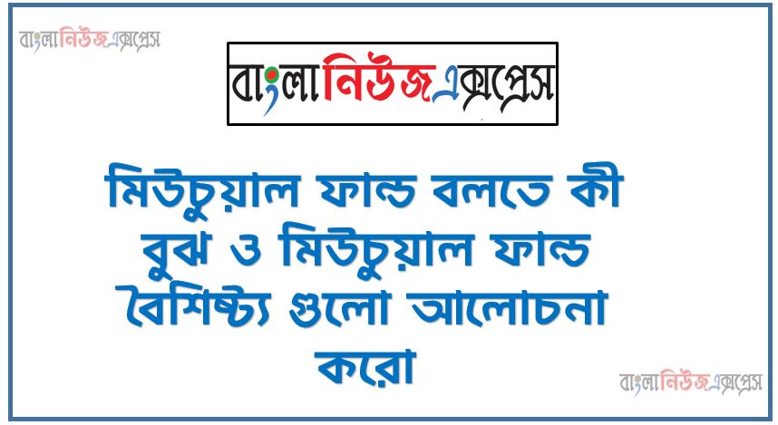 মিউচুয়াল ফান্ড বলতে কী বুঝ ও মিউচুয়াল ফান্ড বৈশিষ্ট্য গুলো আলোচনা করো