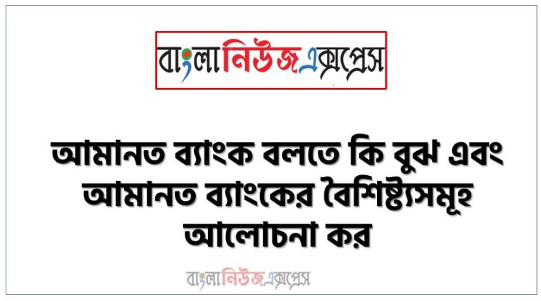 আমানত ব্যাংক বলতে কি বুঝ এবং আমানত ব্যাংকের বৈশিষ্ট্যসমূহ আলোচনা কর