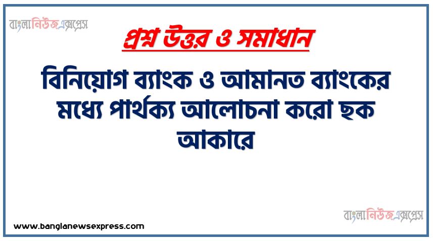বিনিয়োগ ব্যাংক ও আমানত ব্যাংকের মধ্যে পার্থক্য আলোচনা করো ছক আকারে