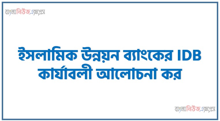 ইসলামিক উন্নয়ন ব্যাংকের IDB কার্যাবলী আলোচনা কর