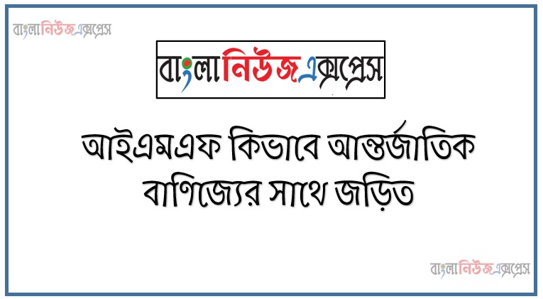 আইএমএফ কিভাবে আন্তর্জাতিক বাণিজ্যের সাথে জড়িত,IMF কিভাবে আন্তর্জাতিক বাণিজ্যের সাথে জড়িত, বৈশ্বিক মুদ্রা বিনিময় হার স্থিতিশীল রাখা, পেমেন্ট ব্যালেন্সের সমতা বজায় রাখা, বাণিজ্যিক নীতিতে পরামর্শ প্রদান, আর্থিক স্থিতিশীলতা নিশ্চিতকরণ, মুক্ত বাণিজ্য এবং বৈশ্বিক অর্থনৈতিক সহযোগিতা, উন্নয়নশীল দেশগুলোর সক্ষমতা বৃদ্ধি, সংকট মোকাবিলায় জরুরি ঋণ প্রদান