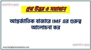 আন্তর্জাতিক বাজারে আইএমএফ এর গুরুত্ব আলোচনা কর,আন্তর্জাতিক বাজারে IMF এর গুরুত্ব আলোচনা কর