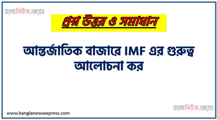 আন্তর্জাতিক বাজারে আইএমএফ এর গুরুত্ব আলোচনা কর,আন্তর্জাতিক বাজারে IMF এর গুরুত্ব আলোচনা কর