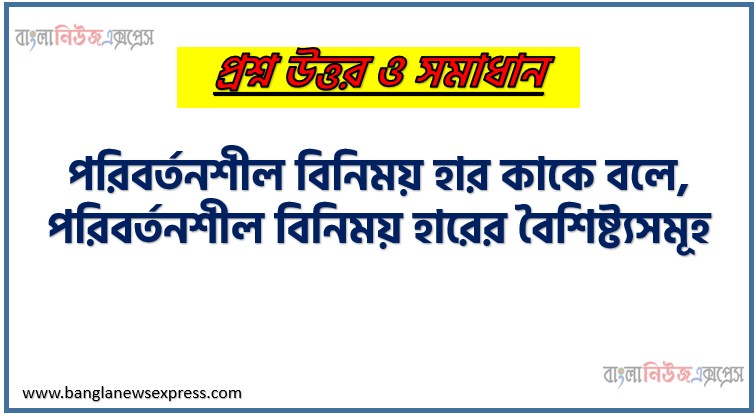 পরিবর্তনশীল বিনিময় হার কাকে বলে, পরিবর্তনশীল বিনিময় হারের বৈশিষ্ট্যসমূহ, পরিবর্তনশীল বিনিময় হার নির্ধারণের কারণসমূহ, পরিবর্তনশীল বিনিময় হারের সুবিধা, পরিবর্তনশীল বিনিময় হারের সীমাবদ্ধতা