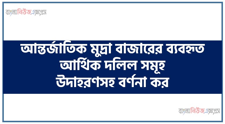 আন্তর্জাতিক মুদ্রা বাজারের ব্যবহৃত আর্থিক দলিল সমূহ উদাহরণসহ বর্ণনা কর