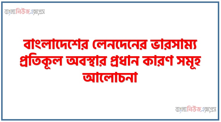 বাংলাদেশের লেনদেনের ভারসাম্য প্রতিকূল অবস্থার প্রধান কারণ সমূহ আলোচনা, লেনদেনের ভারসাম্যের প্রতিকূলতা বলতে কী বোঝায়?,লেনদেনের ভারসাম্য প্রতিকূল অবস্থার প্রধান কারণ সমূহ আলোচনা
