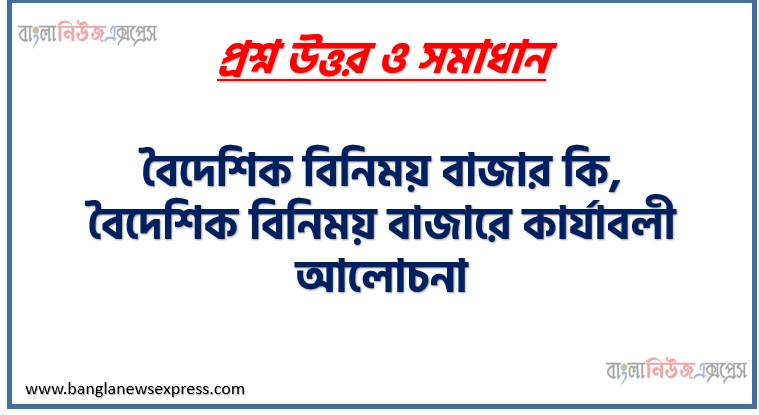 বৈদেশিক বিনিময় বাজার কি, বৈদেশিক বিনিময় বাজারে কার্যাবলী আলোচনা, বৈদেশিক বিনিময় বাজারের বৈশিষ্ট্য, বৈদেশিক বিনিময় বাজারের কার্যাবলী,