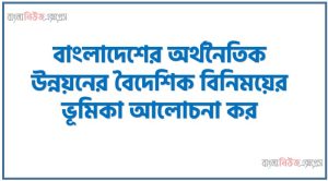 বাংলাদেশের অর্থনৈতিক উন্নয়নের বৈদেশিক বিনিময়ের ভূমিকা আলোচনা কর,বাংলাদেশের অর্থনৈতিক উন্নয়নের বৈদেশিক বিনিময়ের ভূমিকা