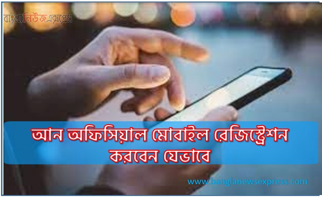 আন অফিসিয়াল মোবাইল রেজিস্ট্রেশন করবেন যেভাবে, বিদেশ থেকে আনা ফোন রেজিস্ট্রেশন করবেন যেভাবে, কিভাবে আনঅফিসিয়াল ফোনকে অফিসিয়াল করবেন?, আন অফিসিয়াল মোবাইল রেজিস্ট্রেশন করবেন যেভাবে, অনিবন্ধিত মোবাইল ফোন নিবন্ধন করবেন যেভাবে,