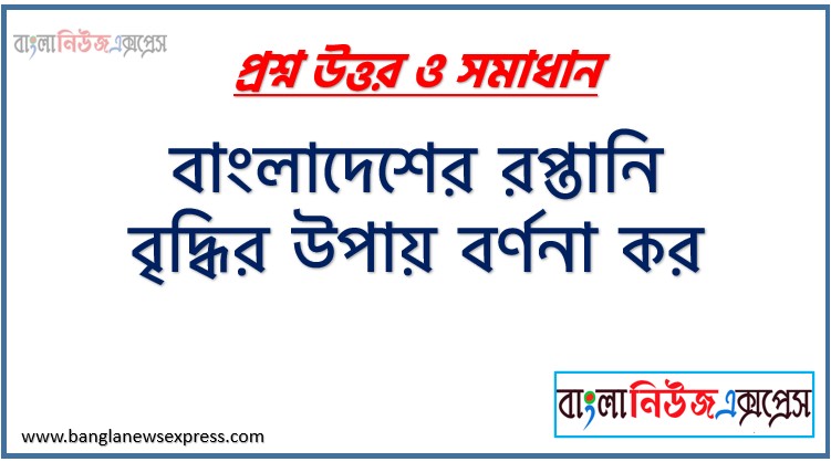 বাংলাদেশের রপ্তানি বৃদ্ধির উপায় বর্ণনা কর