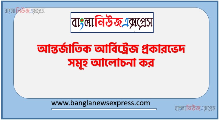 আন্তর্জাতিক আর্বিট্রেজ প্রকারভেদ সমূহ আলোচনা কর