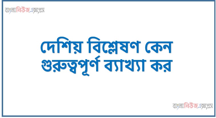 দেশিয় বিশ্লেষণ কেন গুরুত্বপূর্ণ ব্যাখ্যা কর