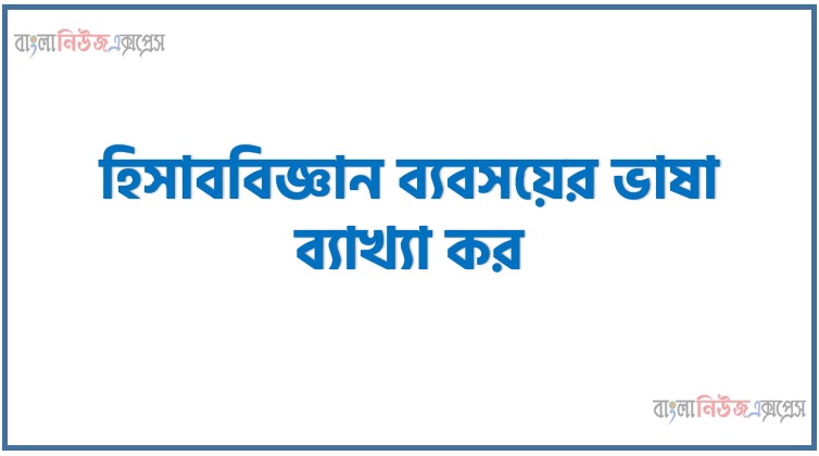হিসাববিজ্ঞান ব্যবসয়ের ভাষা ব্যাখ্যা কর, হিসাববিজ্ঞানকে ব্যবসায়ের ভাষা বলা হয় কেন?