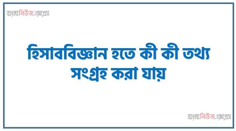 হিসাববিজ্ঞান হতে কী কী তথ্য সংগ্রহ করা যায়?