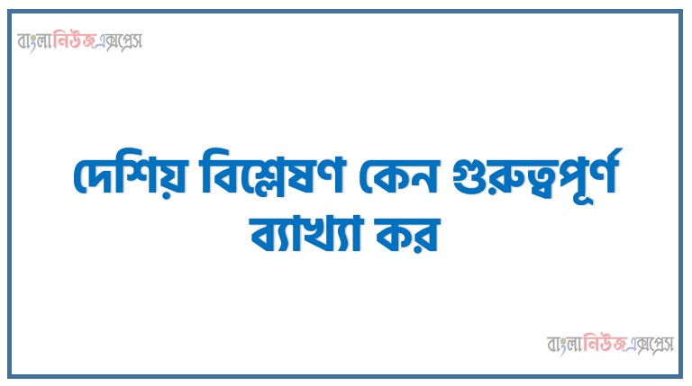 দেশিয় বিশ্লেষণ কেন গুরুত্বপূর্ণ ব্যাখ্যা কর