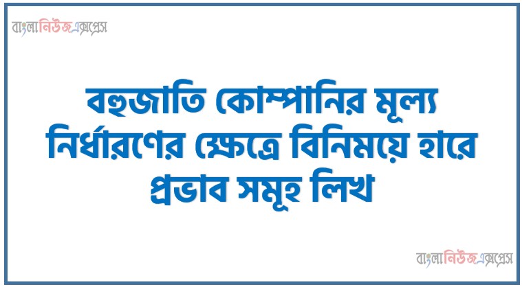 বহুজাতি কোম্পানির মূল্য নির্ধারণের ক্ষেত্রে বিনিময়ে হারে প্রভাব সমূহ লিখ