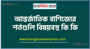 আন্তর্জাতিক বাণিজ্যের শর্তগুলি বিষয়বস্তু কি কি, আন্তর্জাতিক বাণিজ্যের শর্তগুলি বিষয়বস্তু আলোচনা