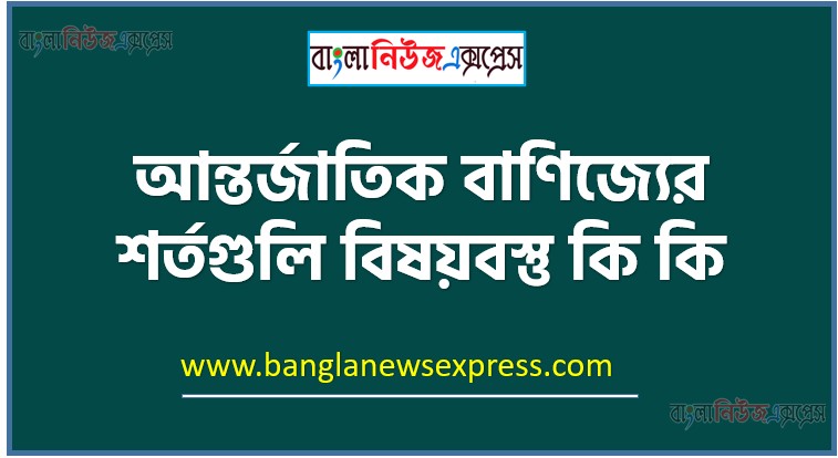 আন্তর্জাতিক বাণিজ্যের শর্তগুলি বিষয়বস্তু কি কি, আন্তর্জাতিক বাণিজ্যের শর্তগুলি বিষয়বস্তু আলোচনা