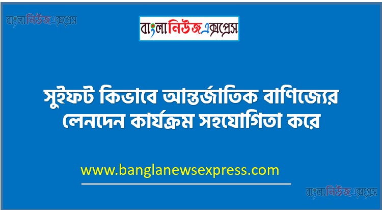 সুইফট কিভাবে আন্তর্জাতিক বাণিজ্যের লেনদেন কার্যক্রম সহযোগিতা করে