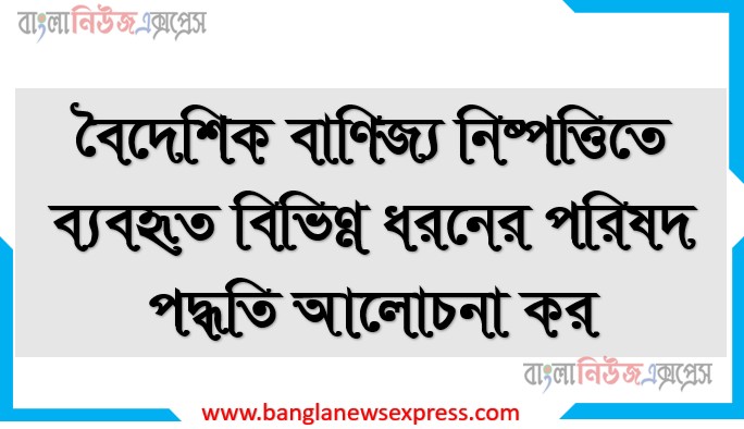 বৈদেশিক বাণিজ্য নিষ্পত্তিতে ব্যবহৃত বিভিন্ন ধরনের পরিষদ পদ্ধতি আলোচনা কর