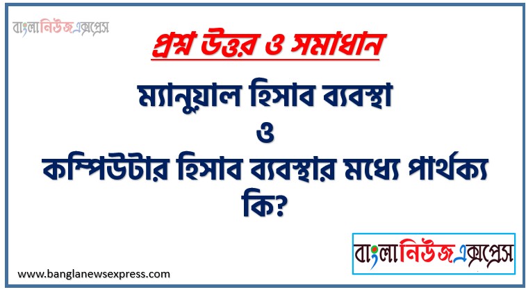 ম্যানুয়াল হিসাব ব্যবস্থা ও কম্পিউটার হিসাব ব্যবস্থার মধ্যে পার্থক্য কি?