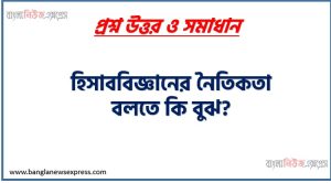 হিসাববিজ্ঞানের নৈতিকতা বলতে কি বুঝ?,হিসাব বিজ্ঞানে নৈতিকতা কি? 5 হিসাববিজ্ঞানের নৈতিকতা বলতে কি বুঝ?,হিসাব বিজ্ঞানে নৈতিকতা কি?