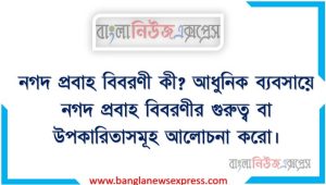 নগদ প্রবাহ বিবরণী কী? আধুনিক ব্যবসায়ে নগদ প্রবাহ বিবরণীর গুরুত্ব বা উপকারিতাসমূহ আলোচনা করো। 2 নগদ প্রবাহ বিবরণীর গুরুত্ব বর্ণনা কর।, নগদ প্রবাহ বিবরণীর উপকারিতা বর্ণনা কর।,নগদ প্রবাহ বিবরণী কী? আধুনিক ব্যবসায়ে নগদ প্রবাহ বিবরণীর গুরুত্ব বা উপকারিতাসমূহ আলোচনা করো।