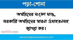 অর্থায়নের সংজ্ঞা দাও, সরকারি অর্থায়নের ধারণা উদাহরণসহ ব্যাখ্যা কর।