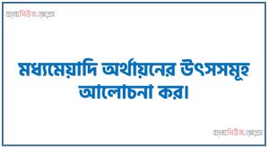 মধ্যমেয়াদি অর্থায়নের উৎসসমূহ আলোচনা কর।,মধ্যমেয়াদি অর্থায়ন কী?, মধ্যমেয়াদি অর্থায়নের প্রধান উৎসসমূহ বিস্তারিত আলোচনা করো।