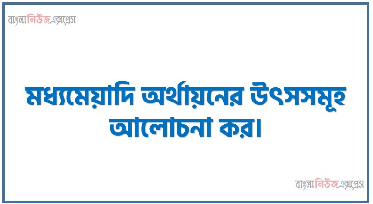 মধ্যমেয়াদি অর্থায়নের উৎসসমূহ আলোচনা কর।,মধ্যমেয়াদি অর্থায়ন কী?, মধ্যমেয়াদি অর্থায়নের প্রধান উৎসসমূহ বিস্তারিত আলোচনা করো।