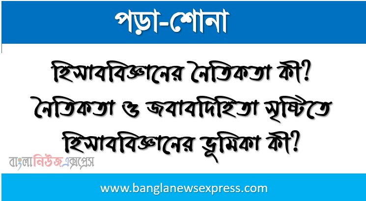 হিসাববিজ্ঞানের নৈতিকতা কী? নৈতিকতা ও জবাবদিহিতা সৃষ্টিতে হিসাববিজ্ঞানের ভূমিকা কী?