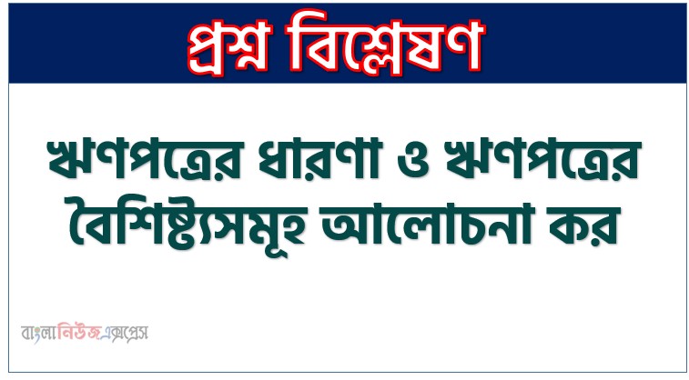 ঋণপত্রের ধারণা ও ঋণপত্রের বৈশিষ্ট্যসমূহ আলোচনা কর