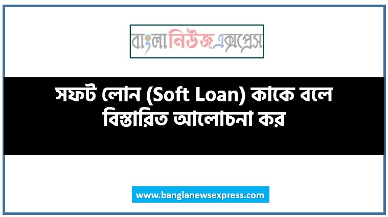 সফট লোন (Soft Loan) কাকে বলে বিস্তারিত আলোচনা কর, সফট লোন কাকে বলে বিস্তারিত আলোচনা কর,Soft Loan কাকে বলে বিস্তারিত আলোচনা কর