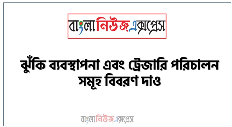 ঝুঁকি ব্যবস্থাপনা এবং ট্রেজারি পরিচালন সমূহ বিবরণ দাও