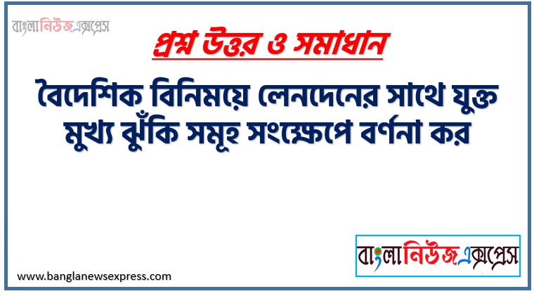 বৈদেশিক বিনিময়ে লেনদেনের সাথে যুক্ত মুখ্য ঝুঁকি সমূহ সংক্ষেপে বর্ণনা কর
