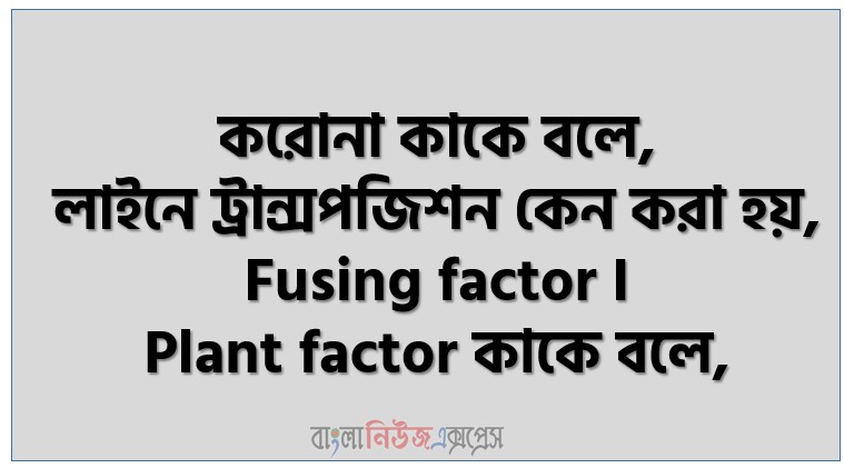 করোনা কাকে বলে, লাইনে ট্রান্সপজিশন কেন করা হয়, Fusing factor I Plant factor কাকে বলে,