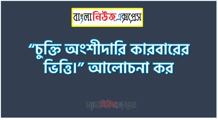 “চুক্তি অংশীদারি কারবারের ভিত্তি।” আলোচনা কর,চুক্তি অংশীদারি কারবারের ভিত্তি