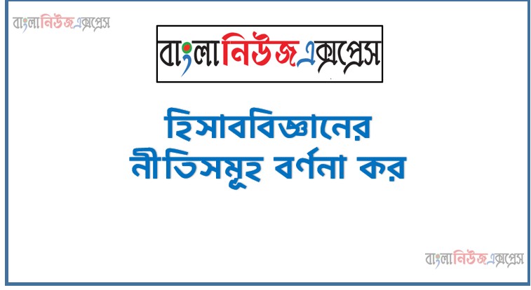 হিসাববিজ্ঞানের নীতিসমূহ বর্ণনা কর,হিসাববিজ্ঞানের ধারণা বা নীতিসমূহ বর্ণনা কর, হিসাববিজ্ঞানের দুটি নীতি বর্ণনা দাও