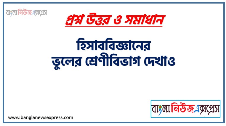 হিসাববিজ্ঞানের ভুলের শ্রেণীবিভাগ দেখাও, হিসাববিজ্ঞানের ভুলগুলো কি কি ?, হিসাববিজ্ঞান এর ভুল কি কি