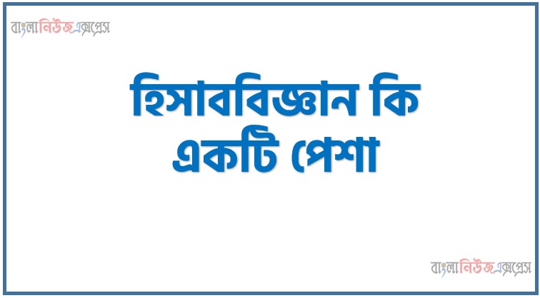 হিসাববিজ্ঞান কি একটি পেশা, হিসাববিজ্ঞান একটি পেশা ব্যাখ্যা কর, হিসাববিজ্ঞান পেশা কতটা স্যাচুরেটেড