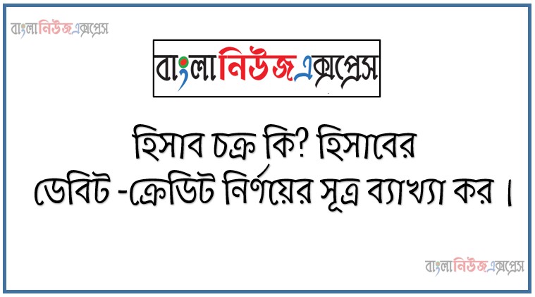 হিসাব চক্র কি? হিসাবের ডেবিট -ক্রেডিট নির্ণয়ের সূত্র ব্যাখ্যা কর